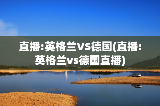 直播:英格兰VS德国(直播:英格兰vs德国直播)