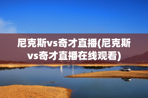 尼克斯vs奇才直播(尼克斯vs奇才直播在线观看)