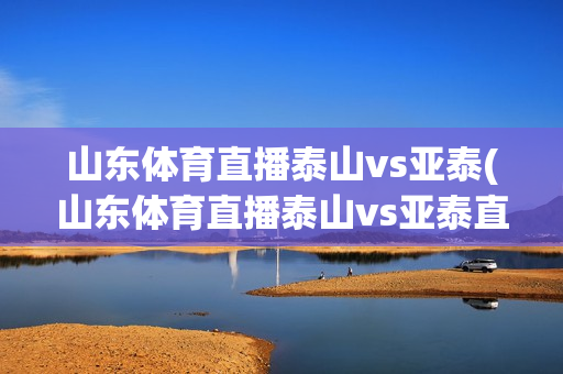 山东体育直播泰山vs亚泰(山东体育直播泰山vs亚泰直播)