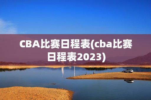 CBA比赛日程表(cba比赛日程表2023)