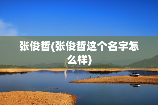 张俊哲(张俊哲这个名字怎么样)