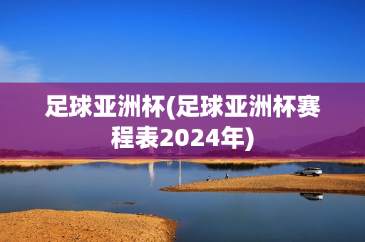 足球亚洲杯(足球亚洲杯赛程表2024年)