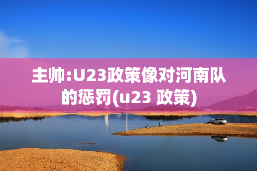 主帅:U23政策像对河南队的惩罚(u23 政策)