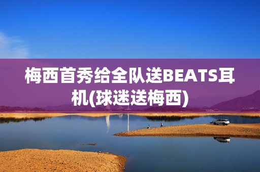 梅西首秀给全队送BEATS耳机(球迷送梅西)