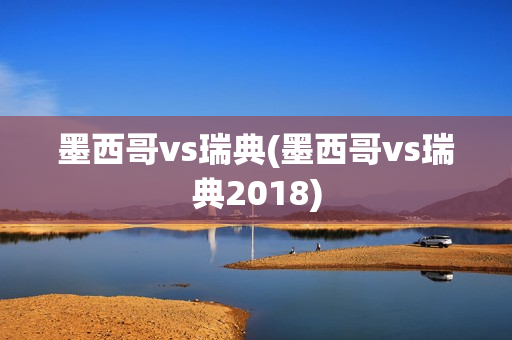 墨西哥vs瑞典(墨西哥vs瑞典2018)