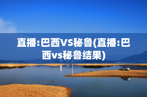 直播:巴西VS秘鲁(直播:巴西vs秘鲁结果)