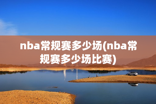 nba常规赛多少场(nba常规赛多少场比赛)