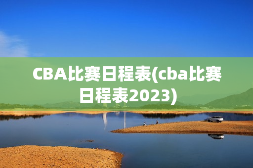 CBA比赛日程表(cba比赛日程表2023)