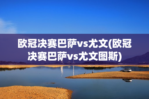 欧冠决赛巴萨vs尤文(欧冠决赛巴萨vs尤文图斯)