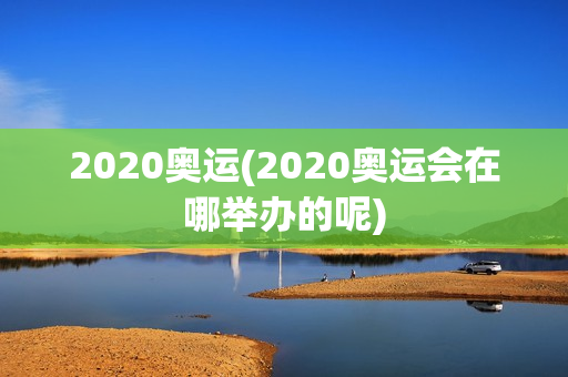 2020奥运(2020奥运会在哪举办的呢)