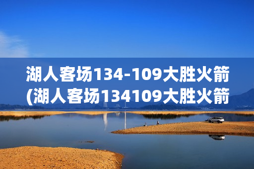 湖人客场134-109大胜火箭(湖人客场134109大胜火箭)