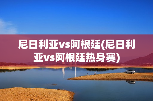 尼日利亚vs阿根廷(尼日利亚vs阿根廷热身赛)