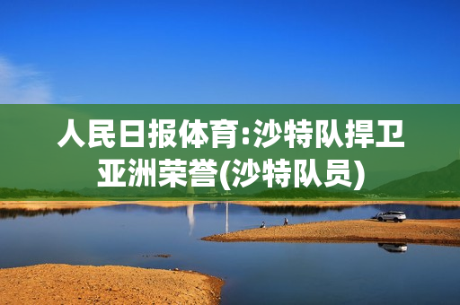 人民日报体育:沙特队捍卫亚洲荣誉(沙特队员)