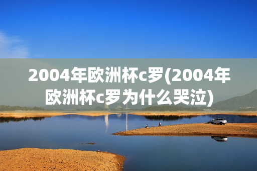 2004年欧洲杯c罗(2004年欧洲杯c罗为什么哭泣)