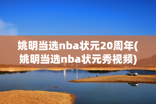 姚明当选nba状元20周年(姚明当选nba状元秀视频)