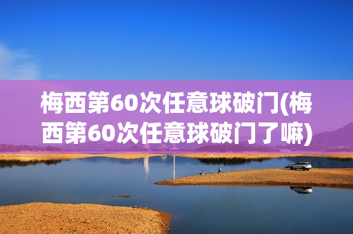 梅西第60次任意球破门(梅西第60次任意球破门了嘛)