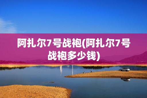 阿扎尔7号战袍(阿扎尔7号战袍多少钱)