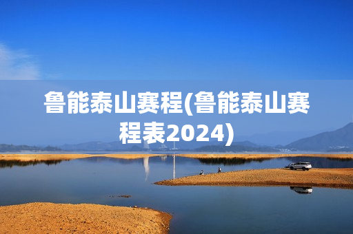 鲁能泰山赛程(鲁能泰山赛程表2024)