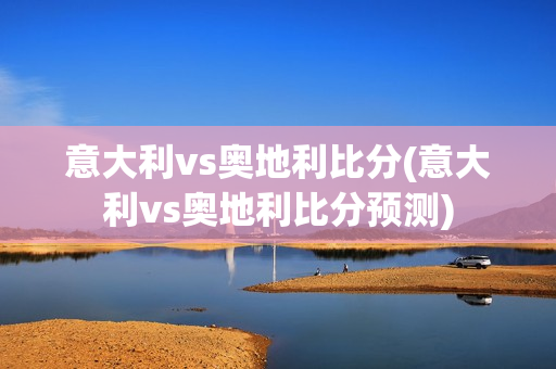 意大利vs奥地利比分(意大利vs奥地利比分预测)