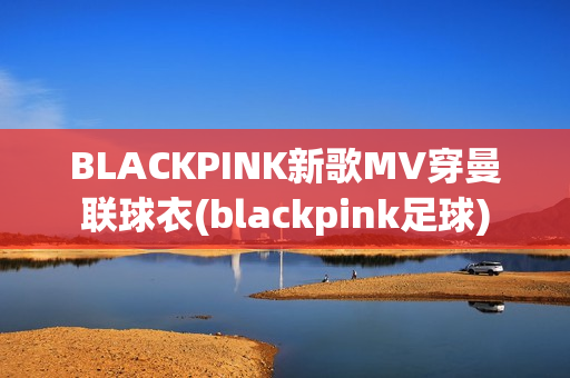 BLACKPINK新歌MV穿曼联球衣(blackpink足球)