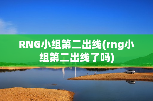 RNG小组第二出线(rng小组第二出线了吗)