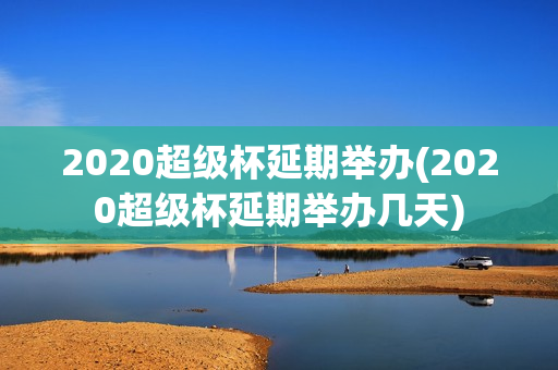 2020超级杯延期举办(2020超级杯延期举办几天)