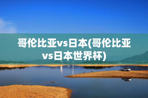 哥伦比亚vs日本(哥伦比亚vs日本世界杯)