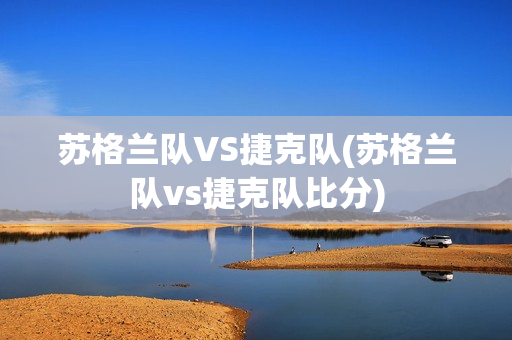 苏格兰队VS捷克队(苏格兰队vs捷克队比分)