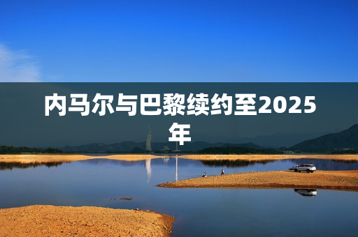 内马尔与巴黎续约至2025年