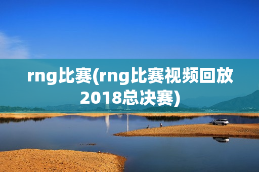 rng比赛(rng比赛视频回放2018总决赛)