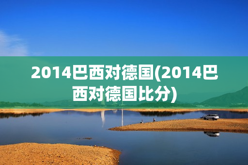 2014巴西对德国(2014巴西对德国比分)