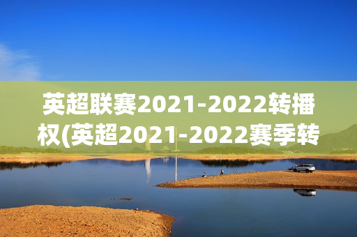 英超联赛2021-2022转播权(英超2021-2022赛季转播权)