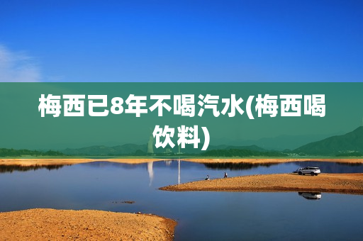 梅西已8年不喝汽水(梅西喝饮料)