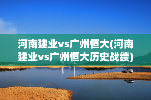 河南建业vs广州恒大(河南建业vs广州恒大历史战绩)