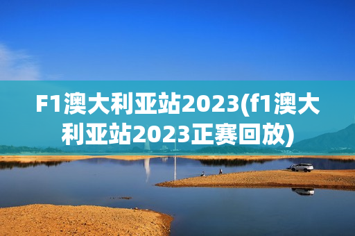 F1澳大利亚站2023(f1澳大利亚站2023正赛回放)