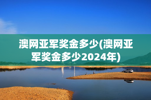 澳网亚军奖金多少(澳网亚军奖金多少2024年)