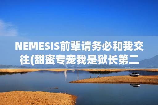 NEMESIS前辈请务必和我交往(甜蜜专宠我是狱长第二季免费观看)