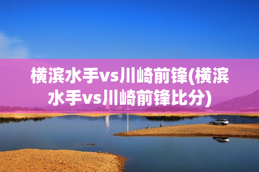 横滨水手vs川崎前锋(横滨水手vs川崎前锋比分)