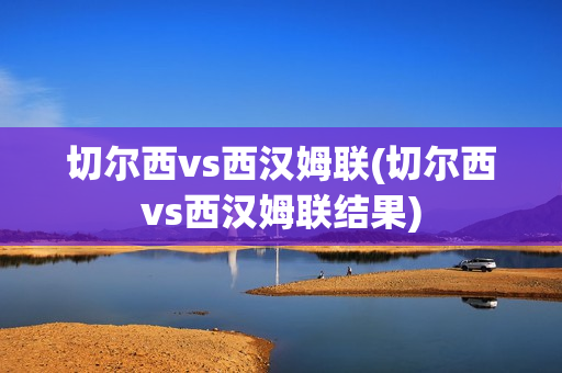 切尔西vs西汉姆联(切尔西vs西汉姆联结果)