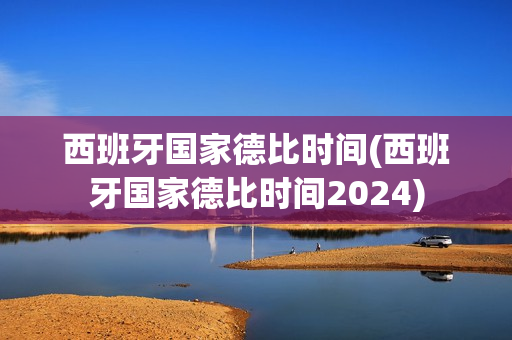 西班牙国家德比时间(西班牙国家德比时间2024)