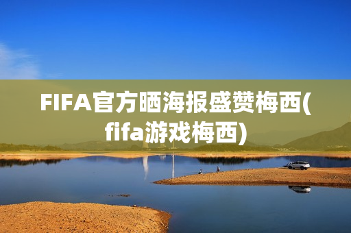 FIFA官方晒海报盛赞梅西(fifa游戏梅西)