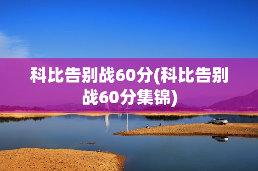 科比告别战60分(科比告别战60分集锦)