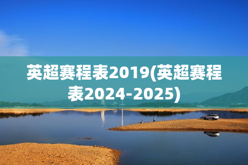 英超赛程表2019(英超赛程表2024-2025)