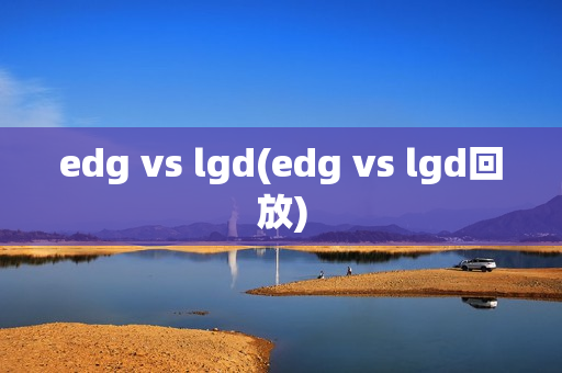 edg vs lgd(edg vs lgd回放)