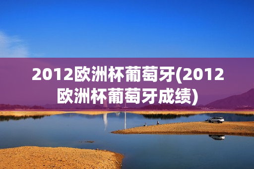 2012欧洲杯葡萄牙(2012欧洲杯葡萄牙成绩)