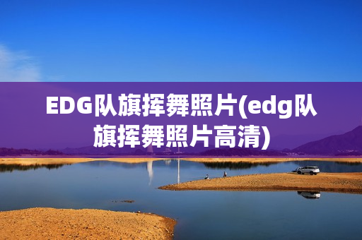 EDG队旗挥舞照片(edg队旗挥舞照片高清)