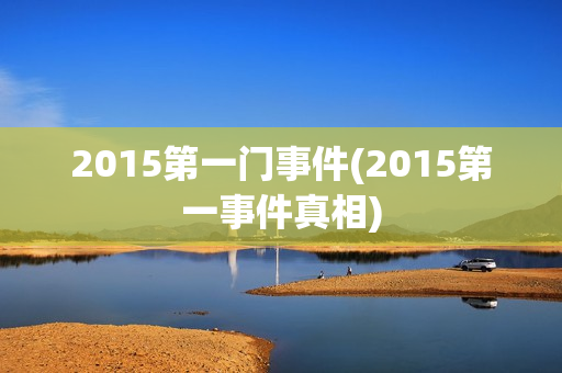 2015第一门事件(2015第一事件真相)