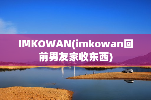 IMKOWAN(imkowan回前男友家收东西)