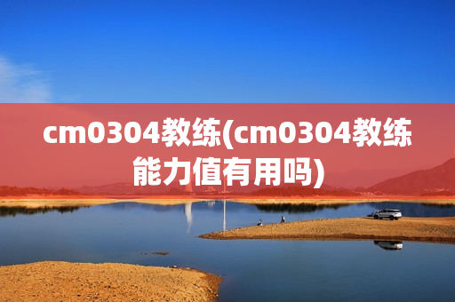 cm0304教练(cm0304教练能力值有用吗)