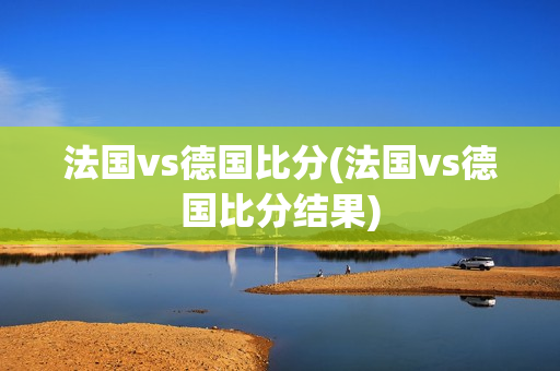 法国vs德国比分(法国vs德国比分结果)